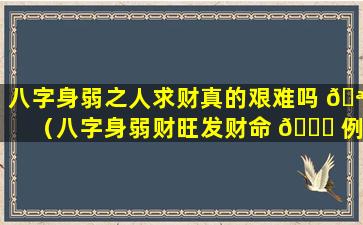 八字身弱之人求财真的艰难吗 🪴 （八字身弱财旺发财命 🐛 例）